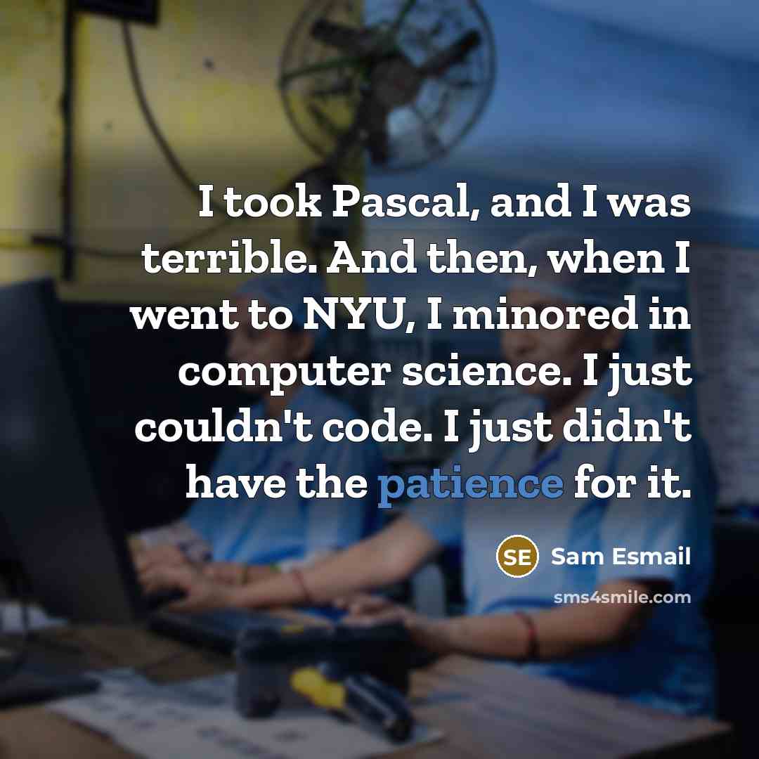 “I took Pascal, and I was terrible. And then, when I went to NYU, I minored in computer science. I just couldn't code. I just didn't have the patience for it.” quote by Sam Esmail