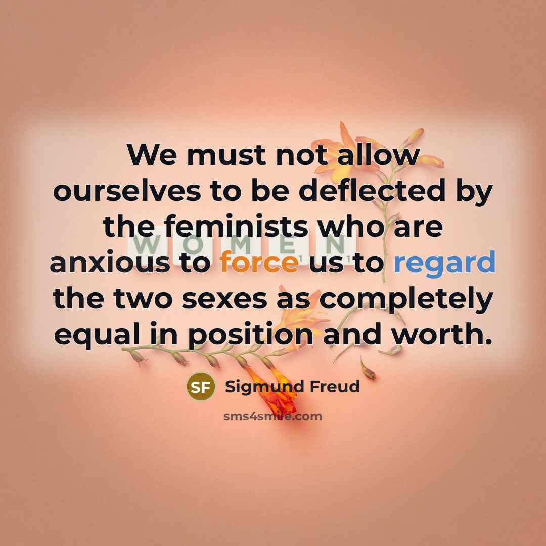 “We must not allow ourselves to be deflected by the feminists who are anxious to force us to regard the two sexes as completely equal in position and worth.” quote by Sigmund Freud