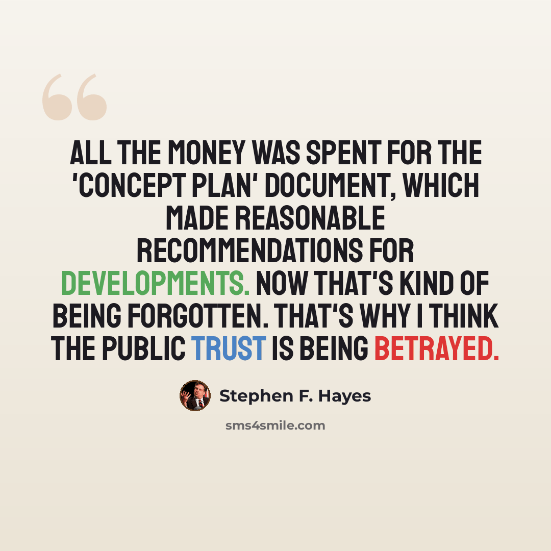 “All the money was spent for the 'Concept Plan' document, which made reasonable recommendations for developments. Now that's kind of being forgotten. That's why I think the public trust is being betrayed.” quote by Stephen F. Hayes