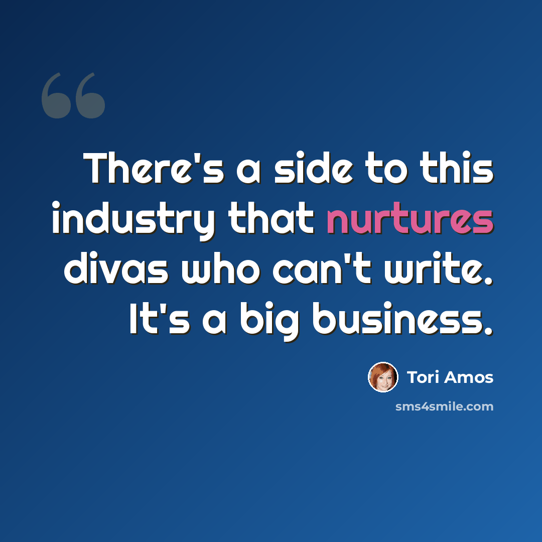 “There's a side to this industry that nurtures divas who can't write. It's a big business.” quote by Tori Amos