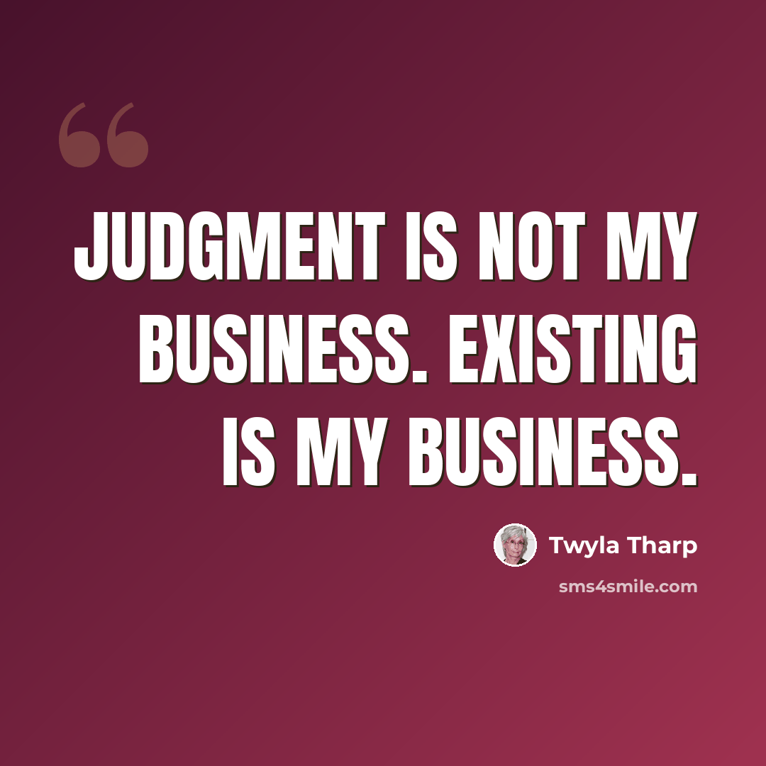 “Judgment is not my business. Existing is my business.” quote by Twyla Tharp