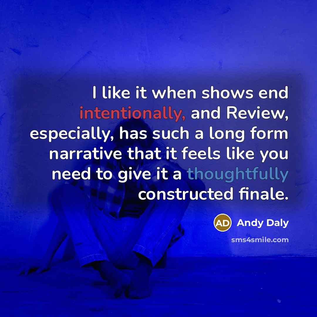 “I like it when shows end intentionally, and Review, especially, has such a long form narrative that it feels like you need to give it a thoughtfully constructed finale.” quote by Andy Daly
