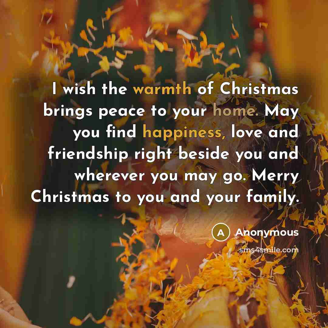 “I wish the warmth of Christmas brings peace to your home. May you find happiness, love and friendship right beside you and wherever you may go. Merry Christmas to you and your family.” quote by Anonymous