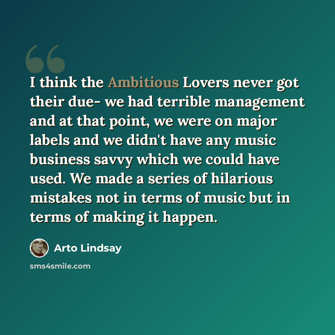“I think the Ambitious Lovers never got their due- we had terrible management and at that point, we were on major labels and we didn't have any music business savvy which we could have used. We made a series of hilarious mistakes not in terms of music but in terms of making it happen.” quote by Arto Lindsay