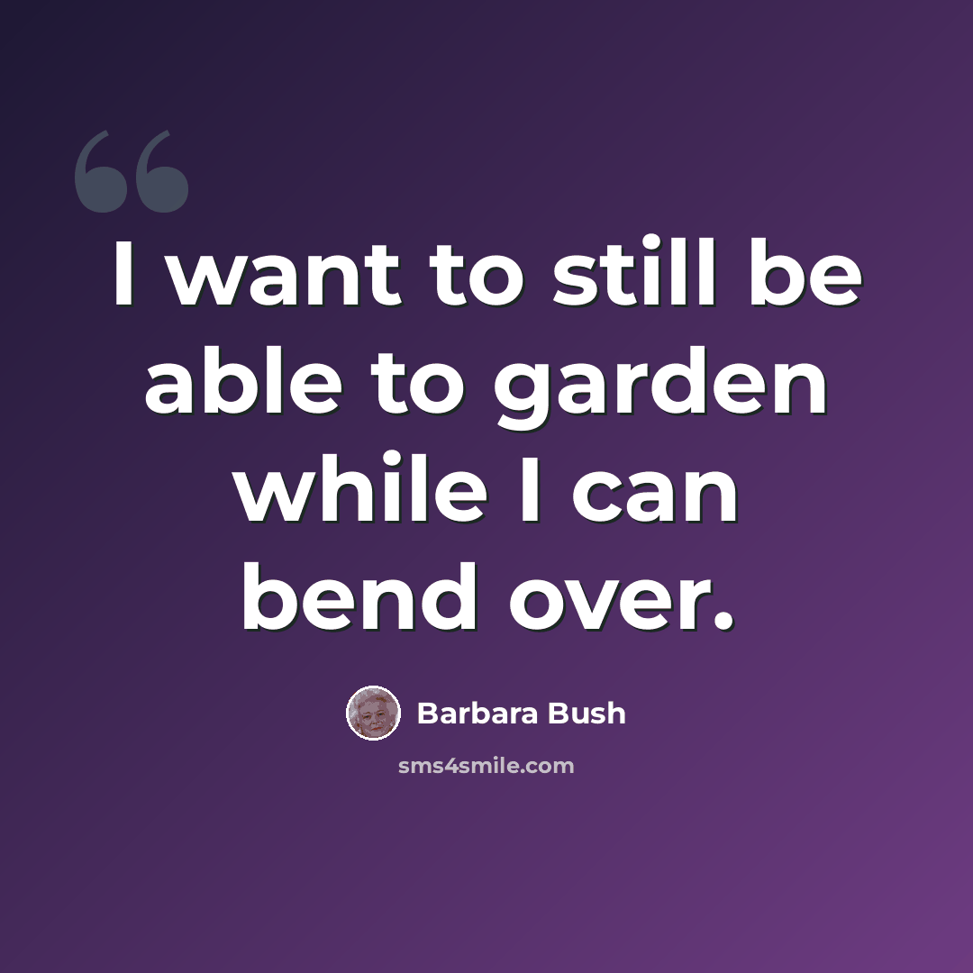 “I want to still be able to garden while I can bend over.” quote by Barbara Bush