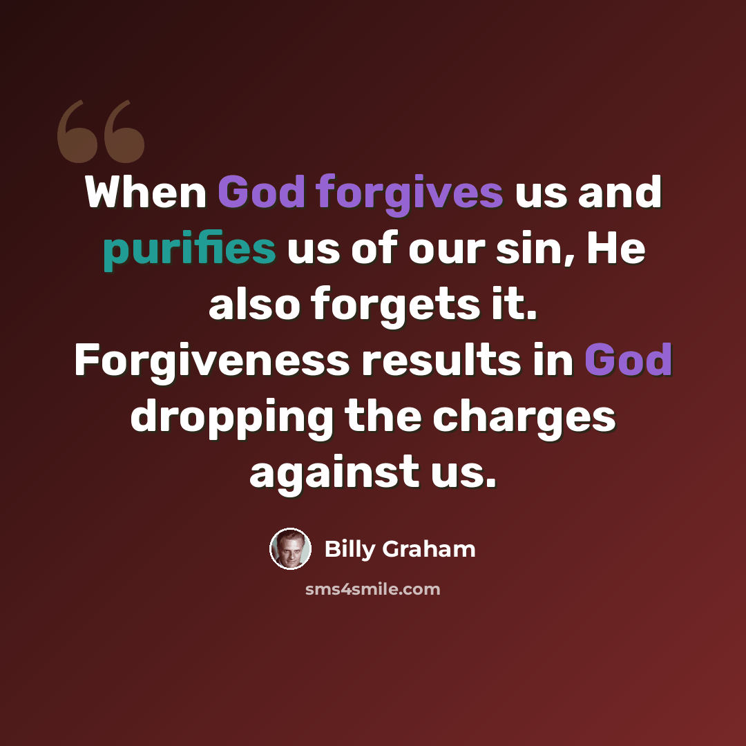 “When God forgives us and purifies us of our sin, He also forgets it. Forgiveness results in God dropping the charges against us.” quote by Billy Graham