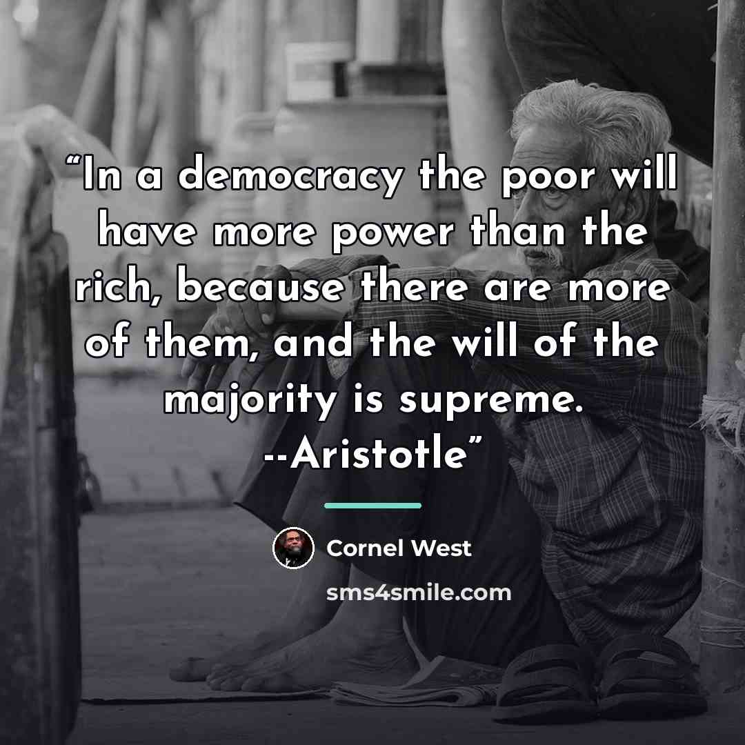 “In a democracy the poor will have more power than the rich, because there are more of them, and the will of the majority is supreme. --Aristotle” quote by Cornel West