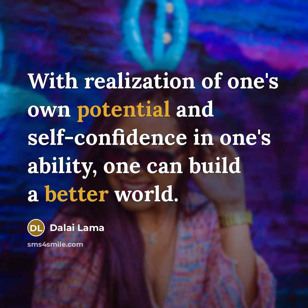 “With realization of one's own potential and self-confidence in one's ability, one can build a better world.” quote by Dalai Lama