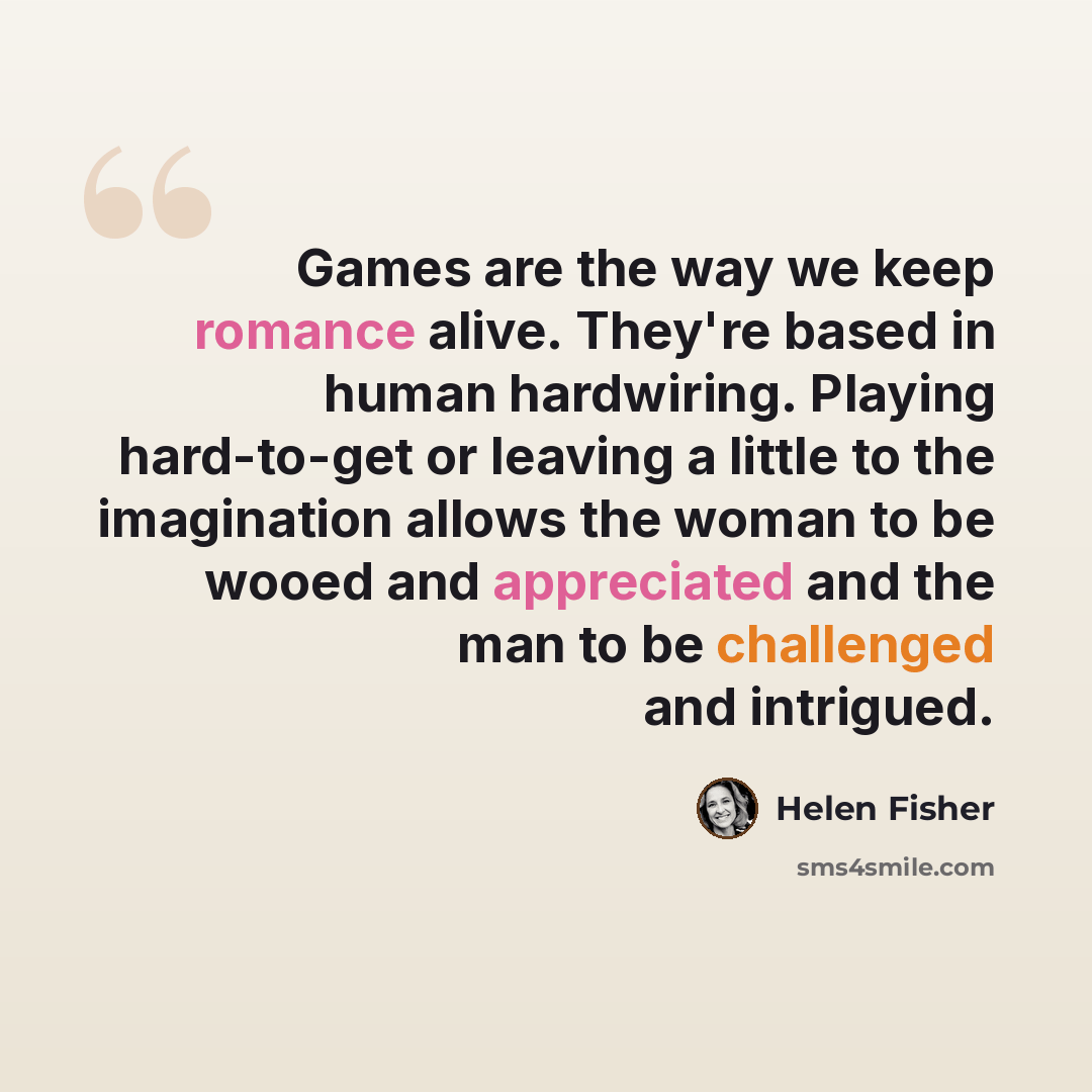 “Games are the way we keep romance alive. They're based in human hardwiring. Playing hard-to-get or leaving a little to the imagination allows the woman to be wooed and appreciated and the man to be challenged and intrigued.” quote by Helen Fisher
