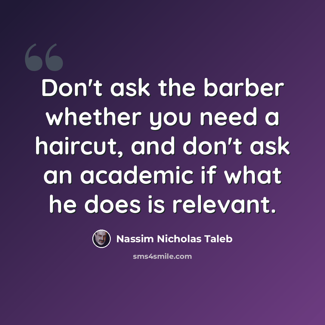 “Don't ask the barber whether you need a haircut, and don't ask an academic if what he does is relevant.” quote by Nassim Nicholas Taleb