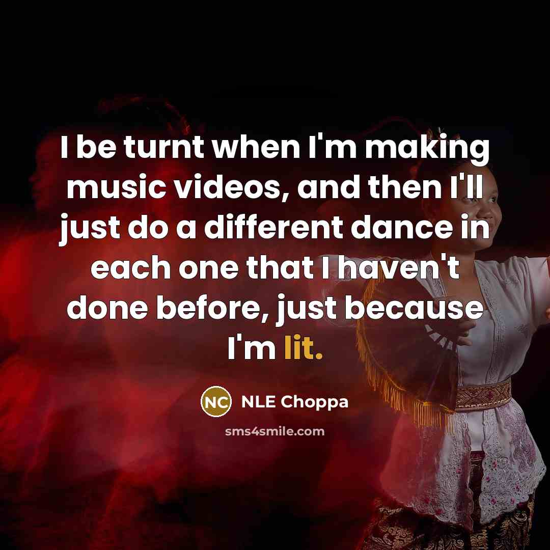 “I be turnt when I'm making music videos, and then I'll just do a different dance in each one that I haven't done before, just because I'm lit.” quote by NLE Choppa