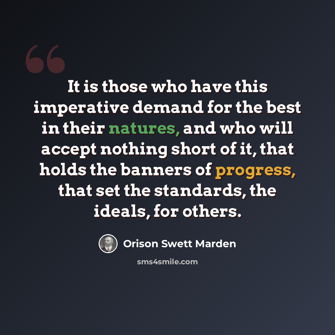 “It is those who have this imperative demand for the best in their natures, and who will accept nothing short of it, that holds the banners of progress, that set the standards, the ideals, for others.” quote by Orison Swett Marden