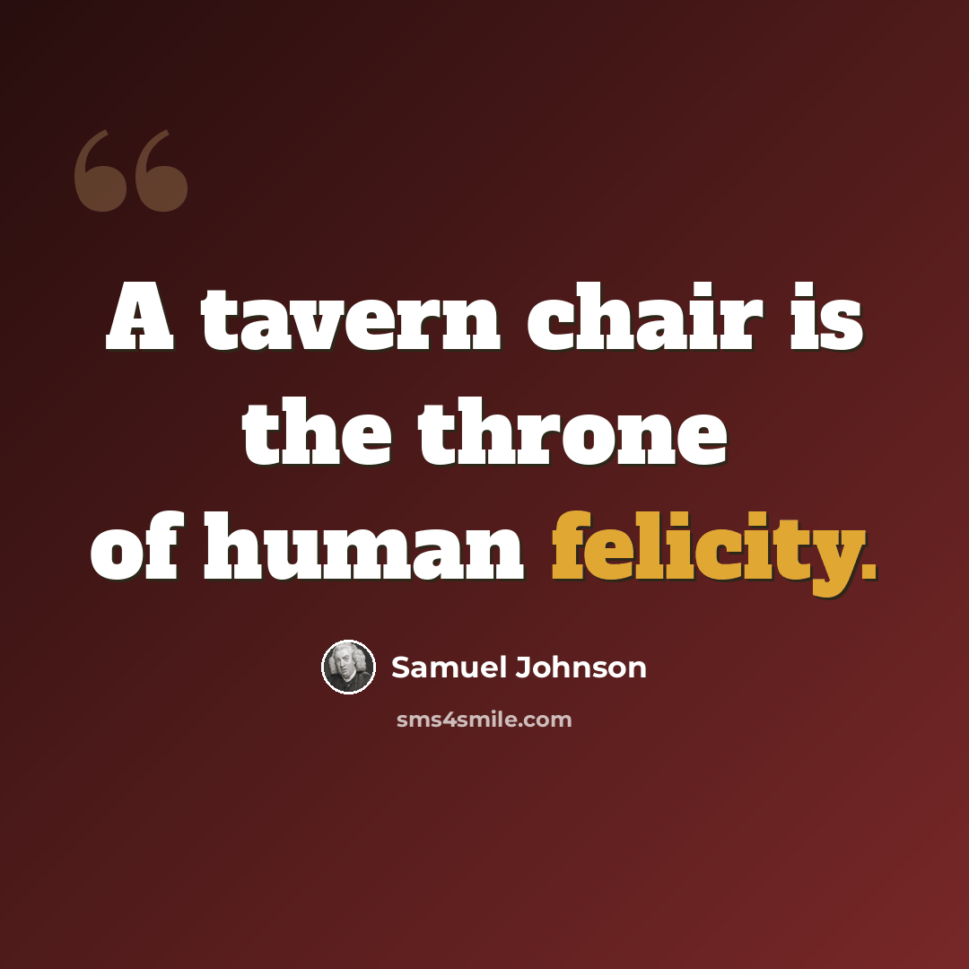 “A tavern chair is the throne of human felicity.” quote by Samuel Johnson