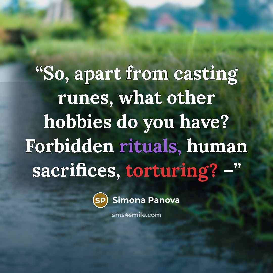“So, apart from casting runes, what other hobbies do you have? Forbidden rituals, human sacrifices, torturing? –” quote by Simona Panova