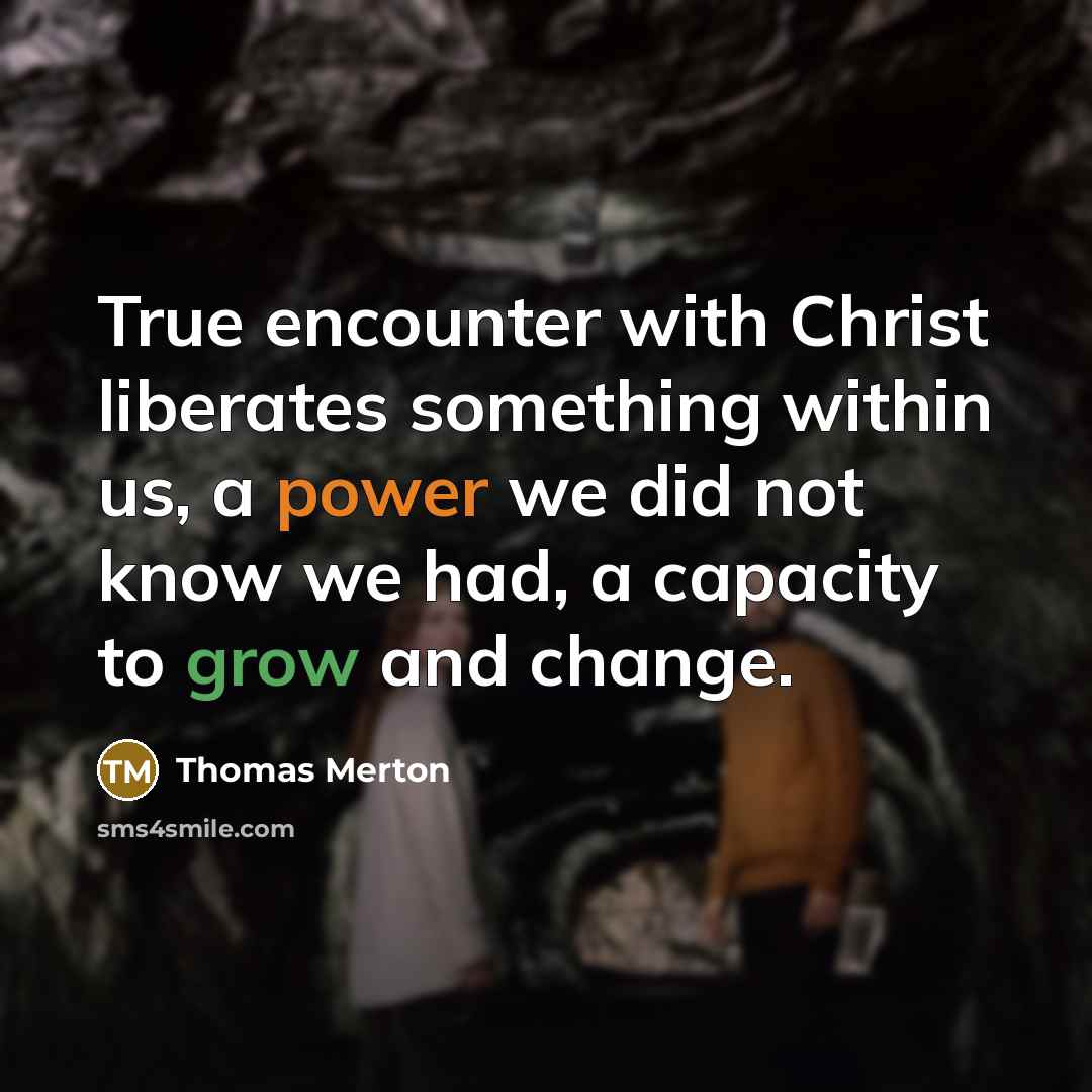 “True encounter with Christ liberates something within us, a power we did not know we had, a capacity to grow and change.” quote by Thomas Merton