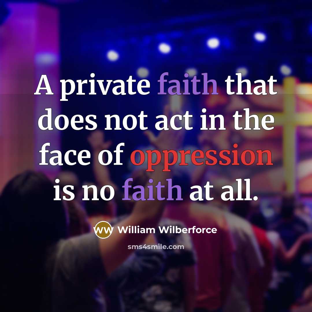 “A private faith that does not act in the face of oppression is no faith at all.” quote by William Wilberforce