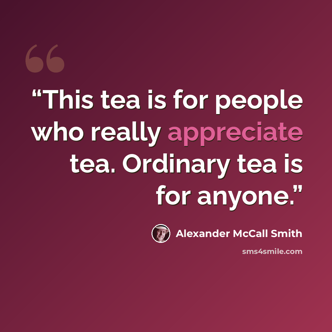 “This tea is for people who really appreciate tea. Ordinary tea is for anyone.” quote by Alexander McCall Smith