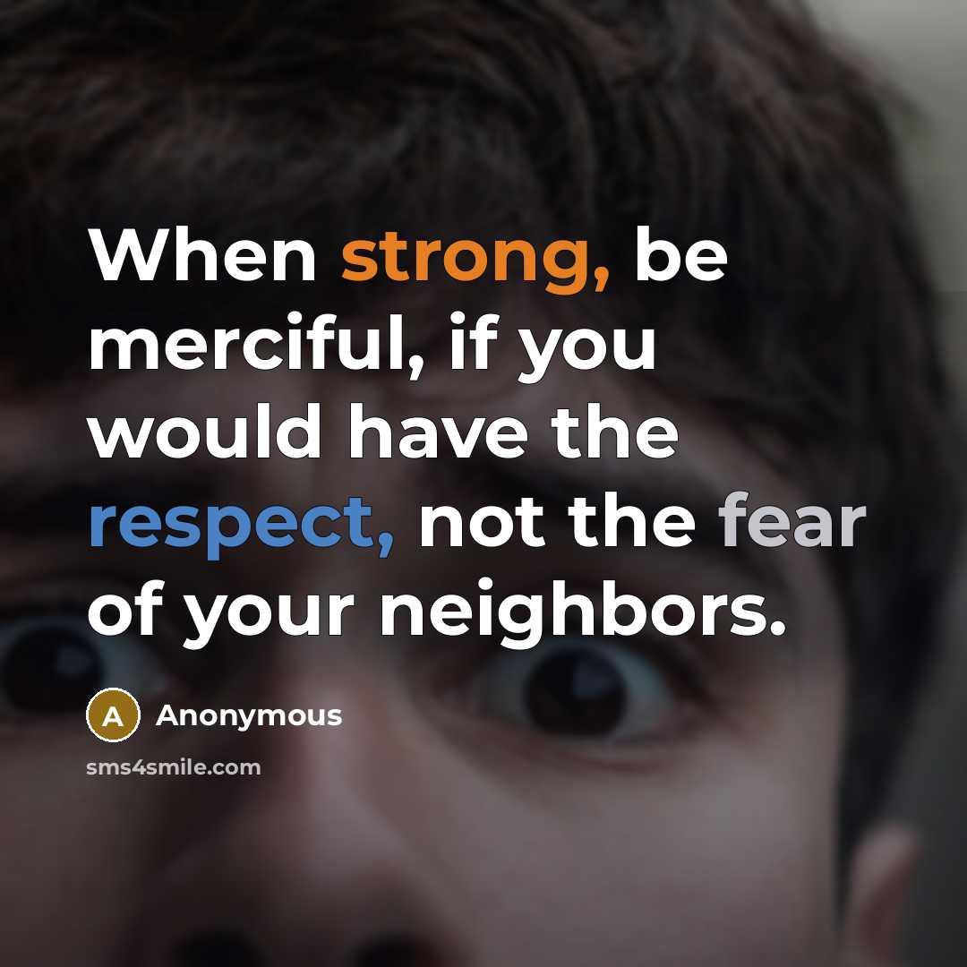 “When strong, be merciful, if you would have the respect, not the fear of your neighbors.” quote by Anonymous
