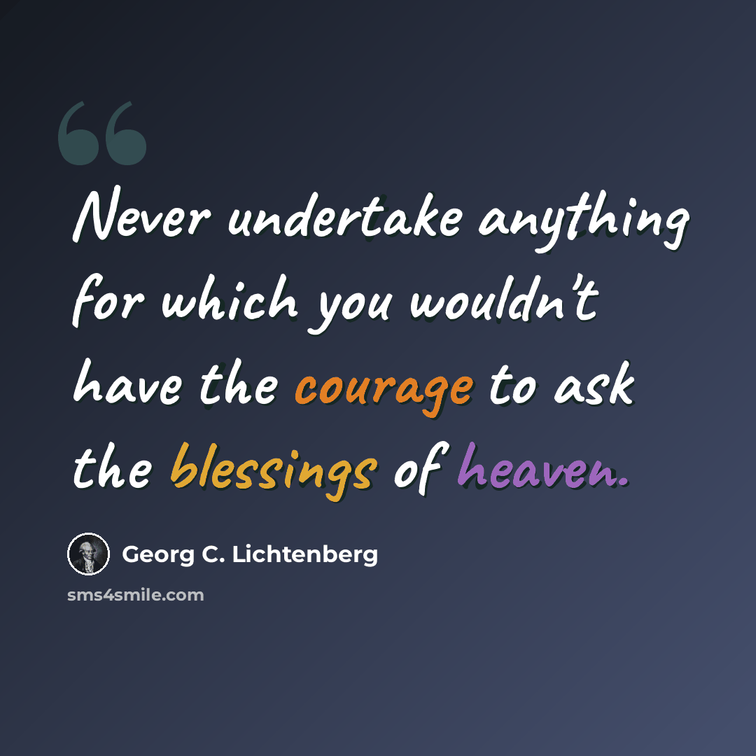 “Never undertake anything for which you wouldn't have the courage to ask the blessings of heaven.” quote by Georg C. Lichtenberg