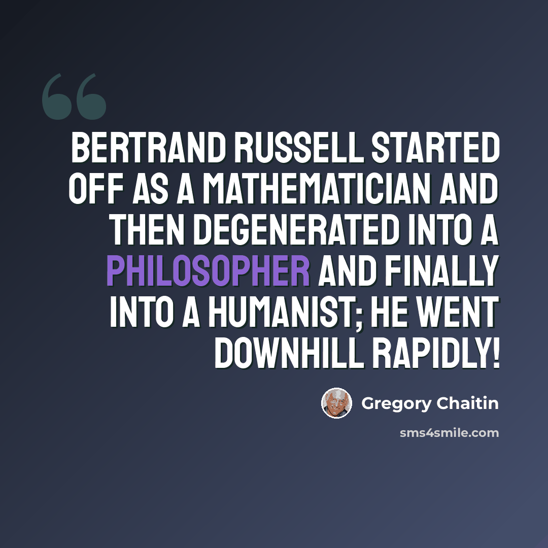 “Bertrand Russell started off as a mathematician and then degenerated into a philosopher and finally into a humanist; he went downhill rapidly!” quote by Gregory Chaitin