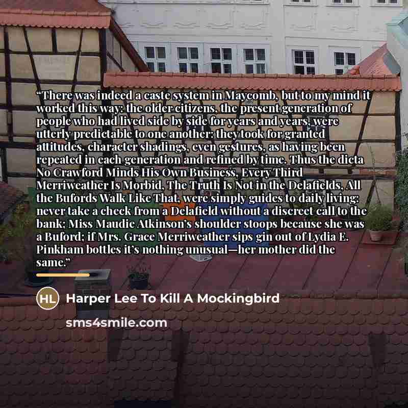 “There was indeed a caste system in Maycomb, but to my mind it worked this way: the older citizens, the present generation of people who had lived side by side for years and years, were utterly predictable to one another: they took for granted attitudes, character shadings, even gestures, as having…” quote by Harper Lee To Kill A Mockingbird