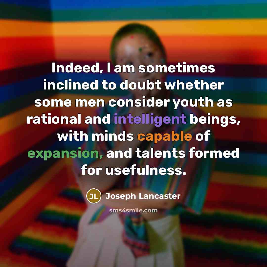 “Indeed, I am sometimes inclined to doubt whether some men consider youth as rational and intelligent beings, with minds capable of expansion, and talents formed for usefulness.” quote by Joseph Lancaster