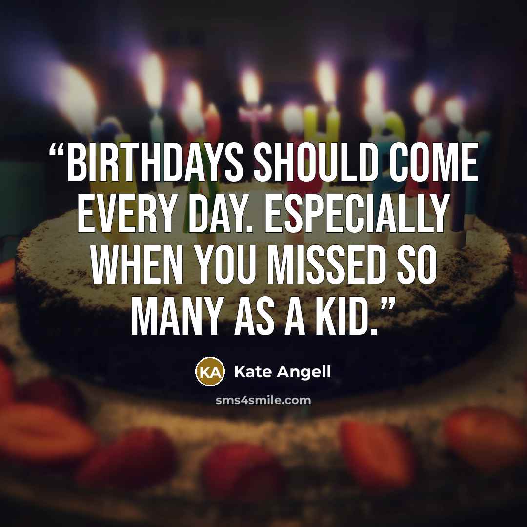 “Birthdays should come every day. Especially when you missed so many as a kid.” quote by Kate Angell