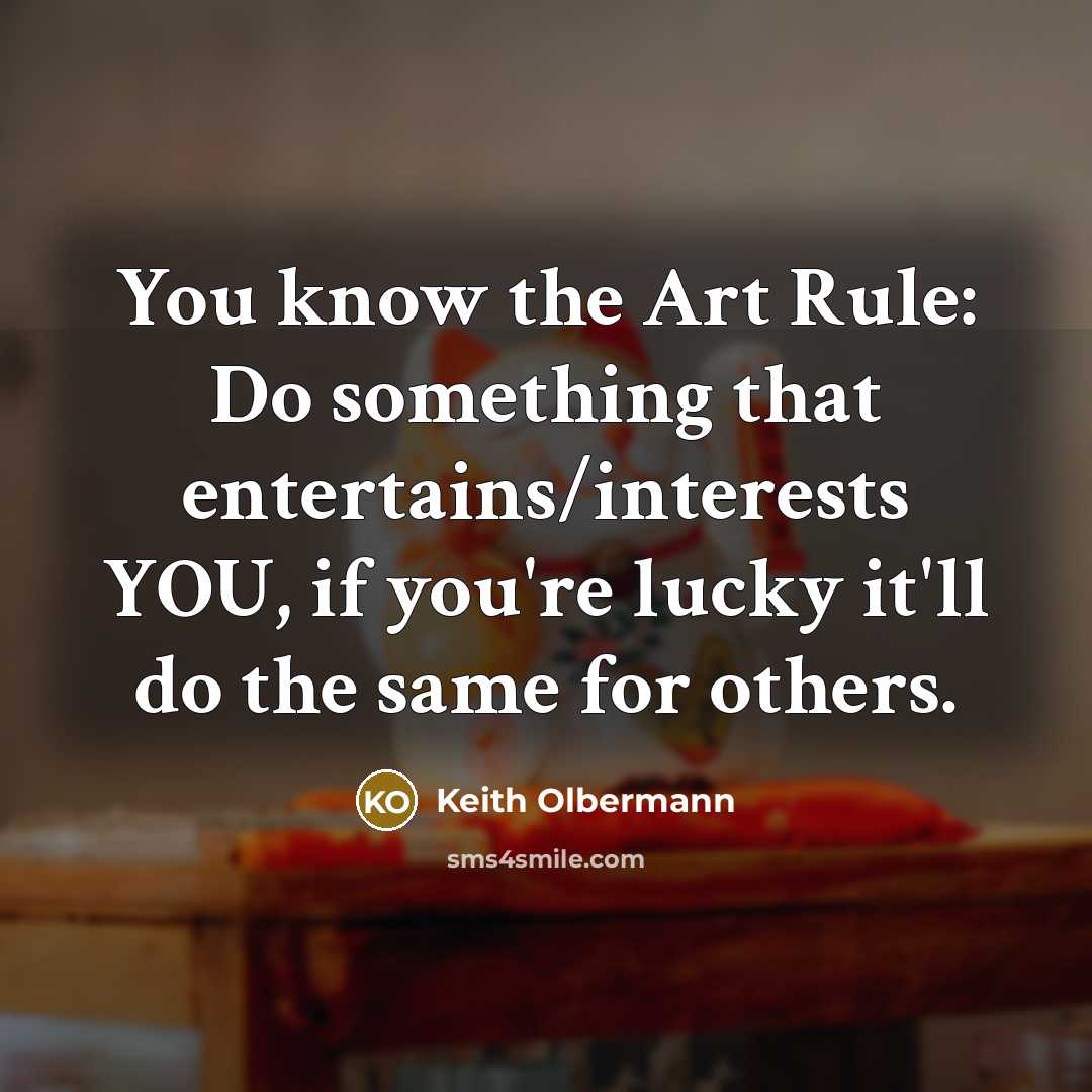 “You know the Art Rule: Do something that entertains/interests YOU, if you're lucky it'll do the same for others.” quote by Keith Olbermann