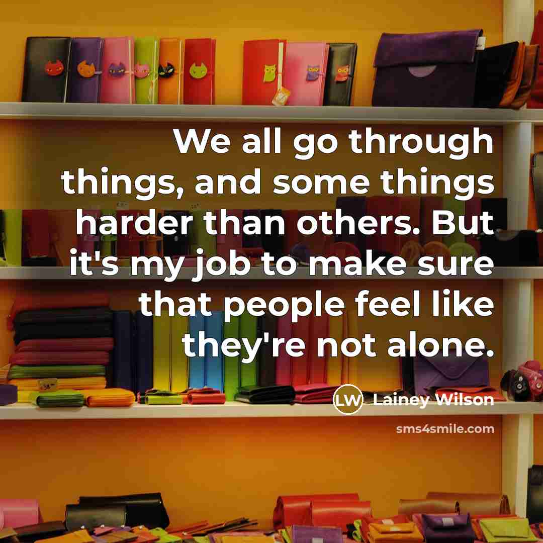 “We all go through things, and some things harder than others. But it's my job to make sure that people feel like they're not alone.” quote by Lainey Wilson