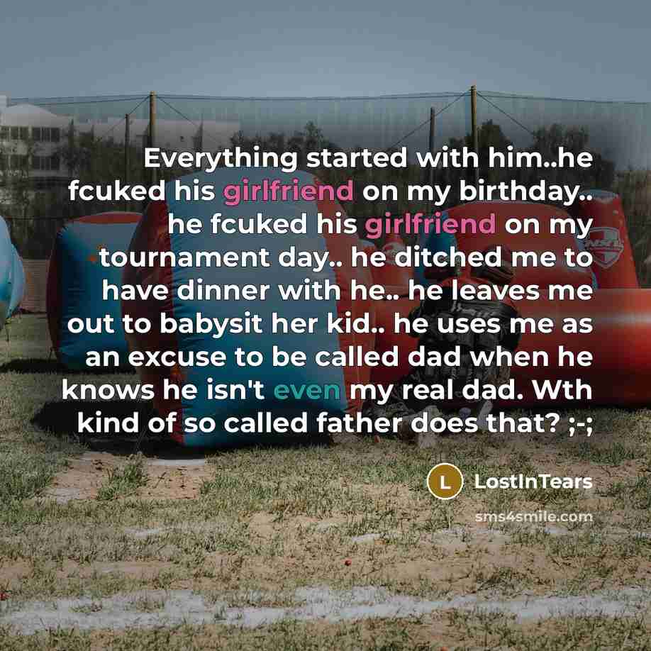 “Everything started with him..he fcuked his girlfriend on my birthday.. he fcuked his girlfriend on my tournament day.. he ditched me to have dinner with he.. he leaves me out to babysit her kid.. he uses me as an excuse to be called dad when he knows he isn't even my real dad. Wth kind of so…” quote by LostInTears