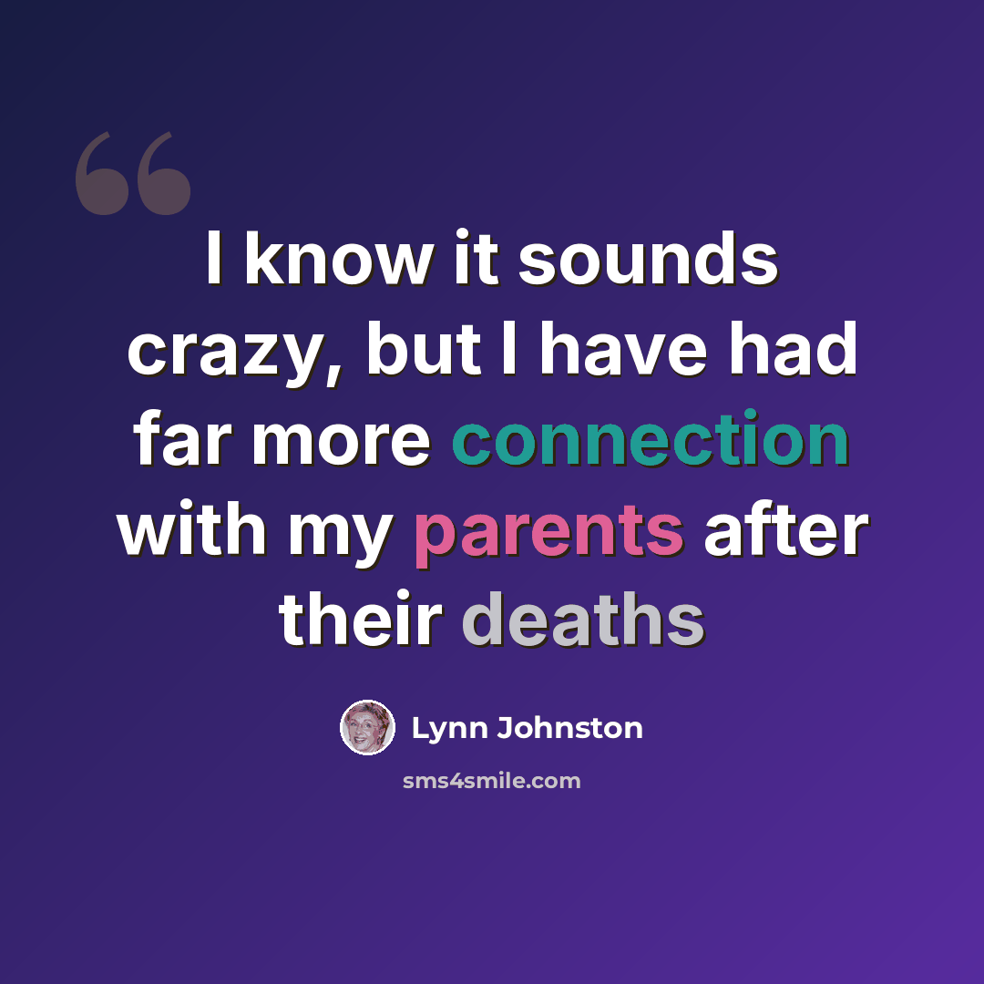 “I know it sounds crazy, but I have had far more connection with my parents after their deaths” quote by Lynn Johnston