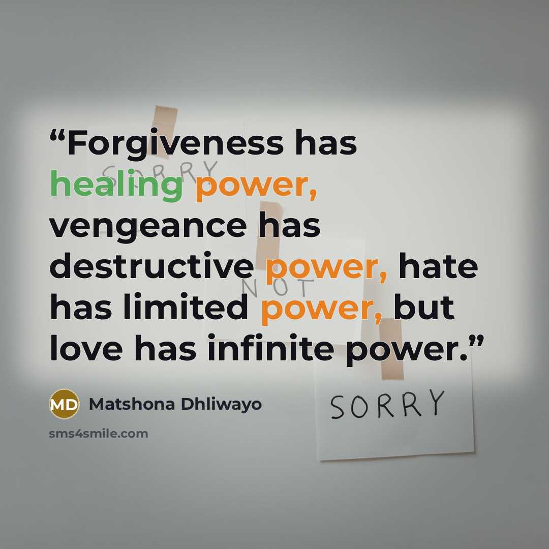 “Forgiveness has healing power, vengeance has destructive power, hate has limited power, but love has infinite power.” quote by Matshona Dhliwayo