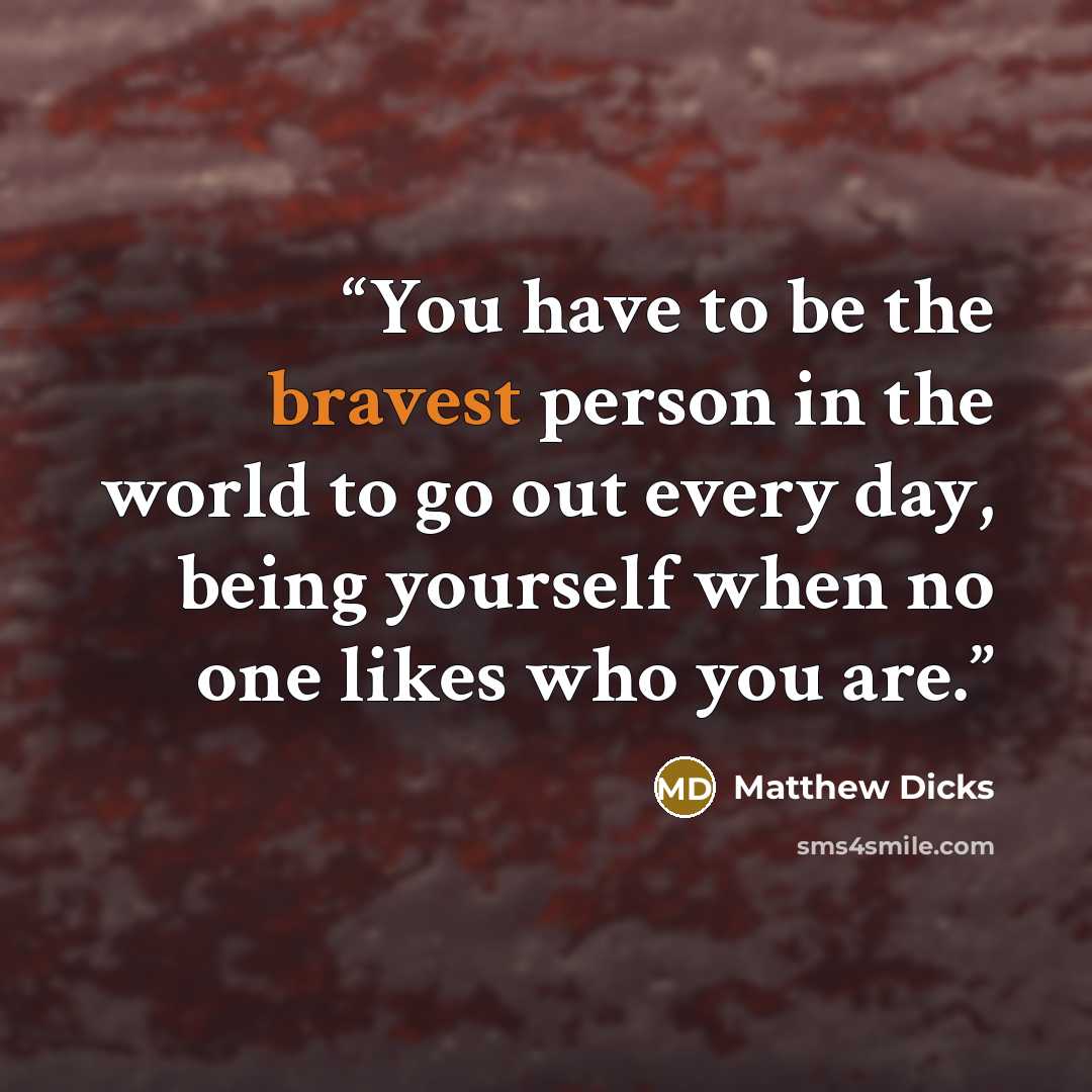 “You have to be the bravest person in the world to go out every day, being yourself when no one likes who you are.” quote by Matthew Dicks