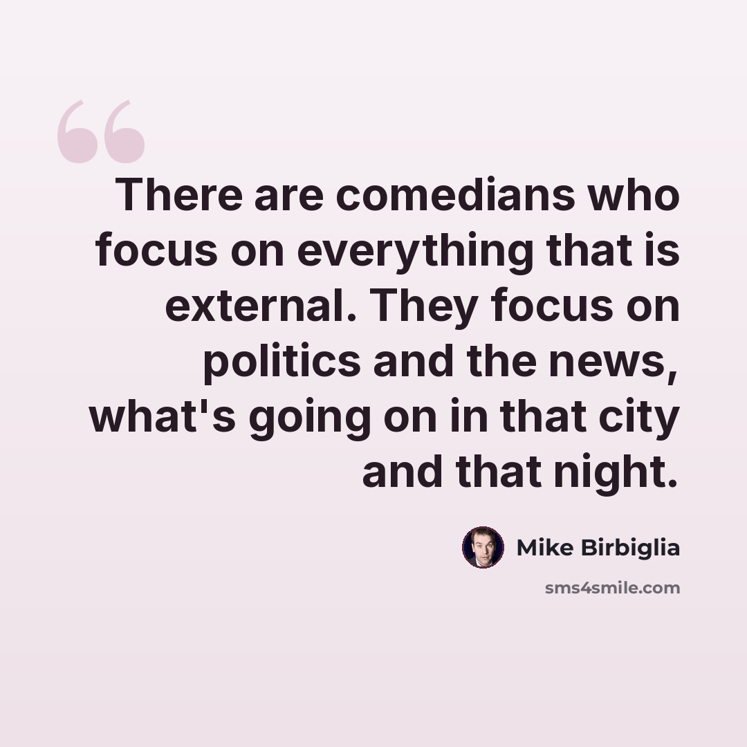 “There are comedians who focus on everything that is external. They focus on politics and the news, what's going on in that city and that night.” quote by Mike Birbiglia