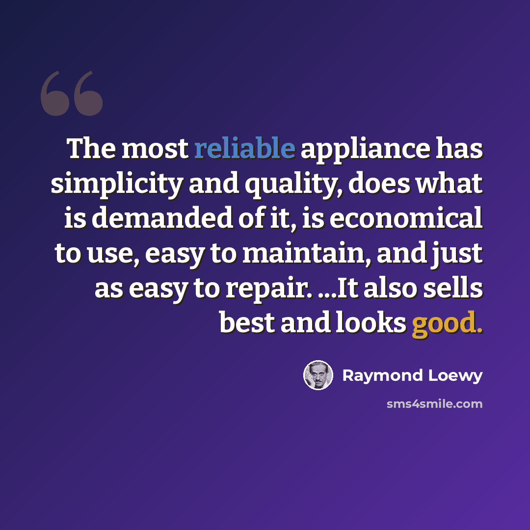 “The most reliable appliance has simplicity and quality, does what is demanded of it, is economical to use, easy to maintain, and just as easy to repair. ...It also sells best and looks good.” quote by Raymond Loewy