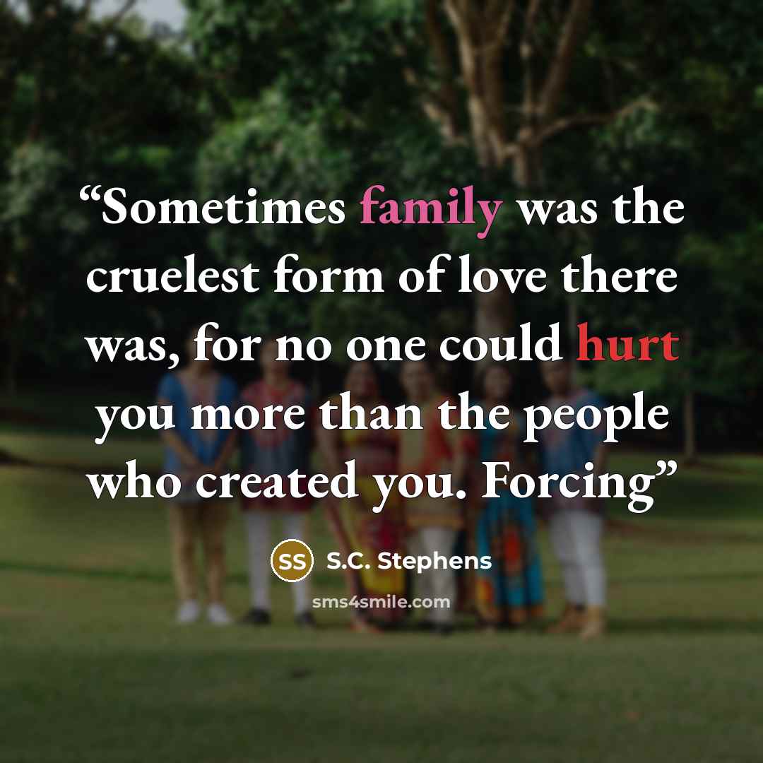 “Sometimes family was the cruelest form of love there was, for no one could hurt you more than the people who created you. Forcing” quote by S.C. Stephens