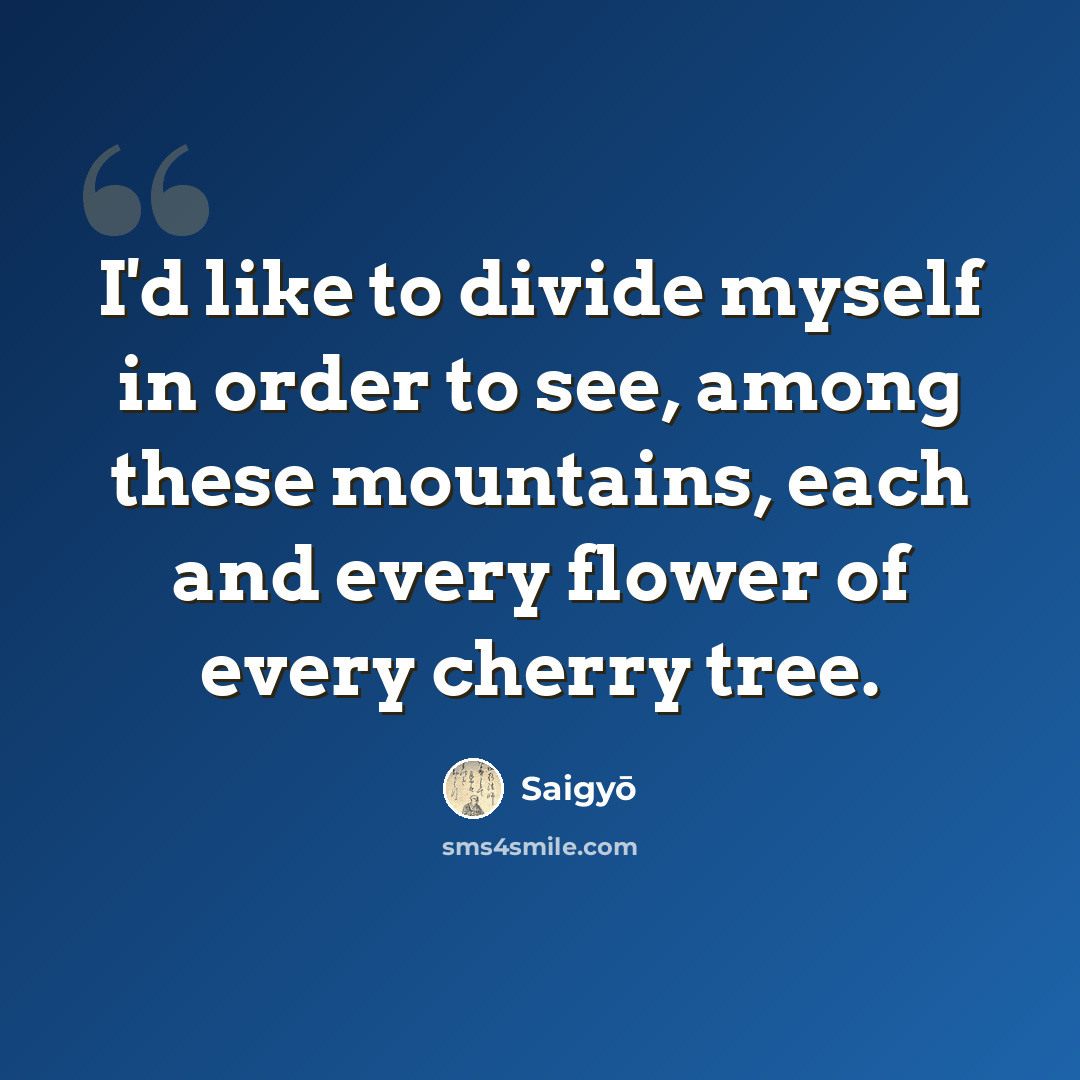 “I'd like to divide myself in order to see, among these mountains, each and every flower of every cherry tree.” quote by Saigyō