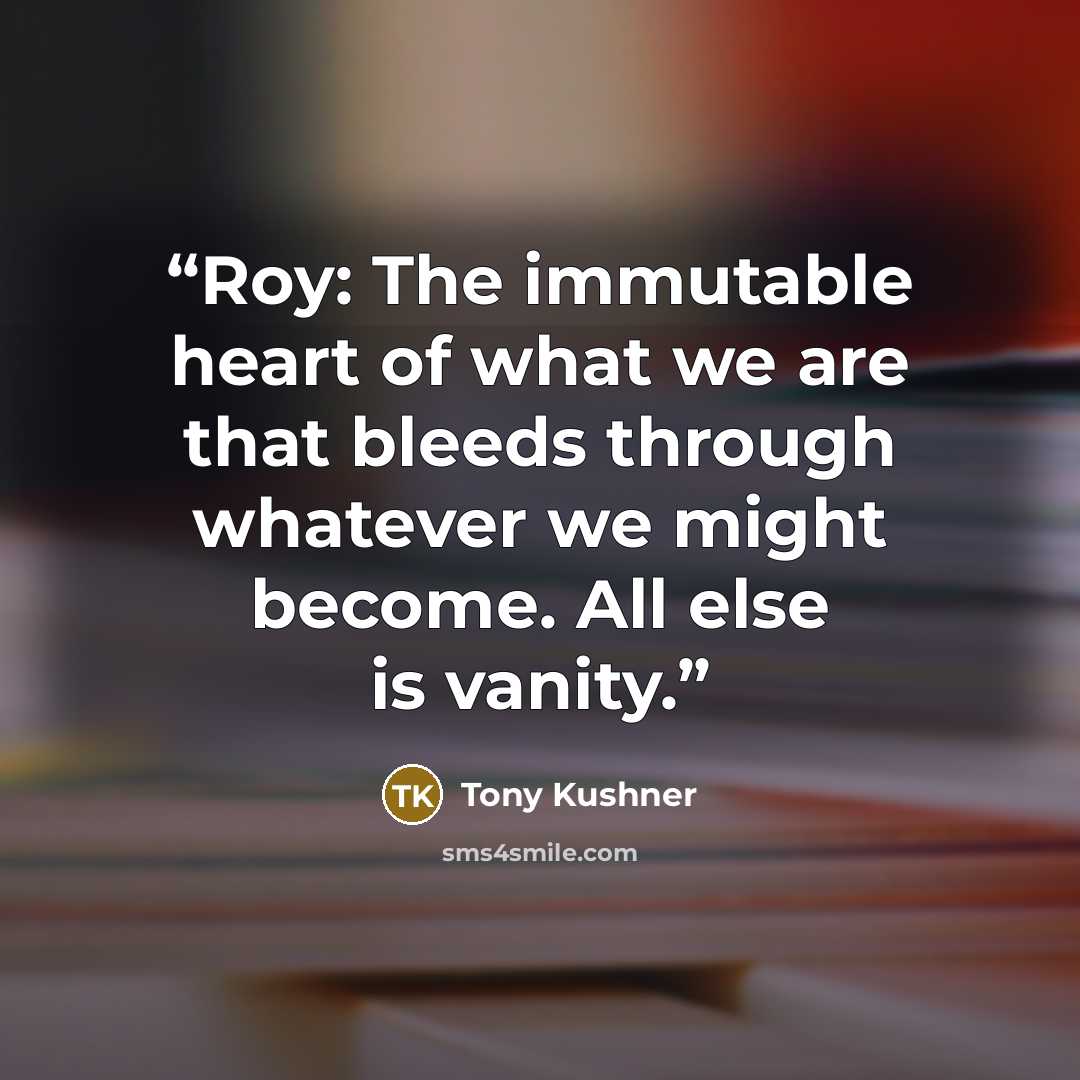 “Roy: The immutable heart of what we are that bleeds through whatever we might become. All else is vanity.” quote by Tony Kushner