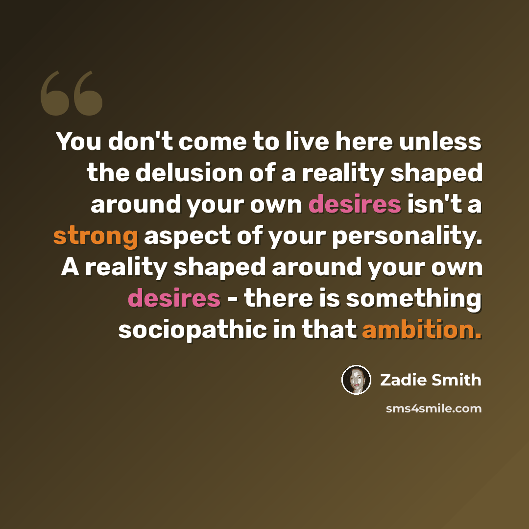 “You don't come to live here unless the delusion of a reality shaped around your own desires isn't a strong aspect of your personality. A reality shaped around your own desires - there is something sociopathic in that ambition.” quote by Zadie Smith