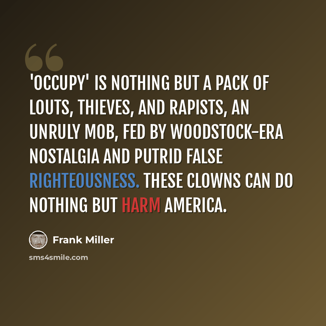 “'Occupy' is nothing but a pack of louts, thieves, and rapists, an unruly mob, fed by Woodstock-era nostalgia and putrid false righteousness. These clowns can do nothing but harm America.” quote by Frank Miller