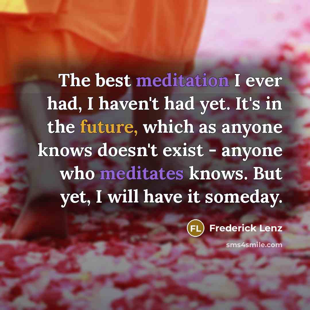 “The best meditation I ever had, I haven't had yet. It's in the future, which as anyone knows doesn't exist - anyone who meditates knows. But yet, I will have it someday.” quote by Frederick Lenz