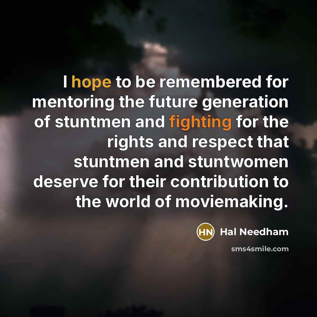 “I hope to be remembered for mentoring the future generation of stuntmen and fighting for the rights and respect that stuntmen and stuntwomen deserve for their contribution to the world of moviemaking.” quote by Hal Needham