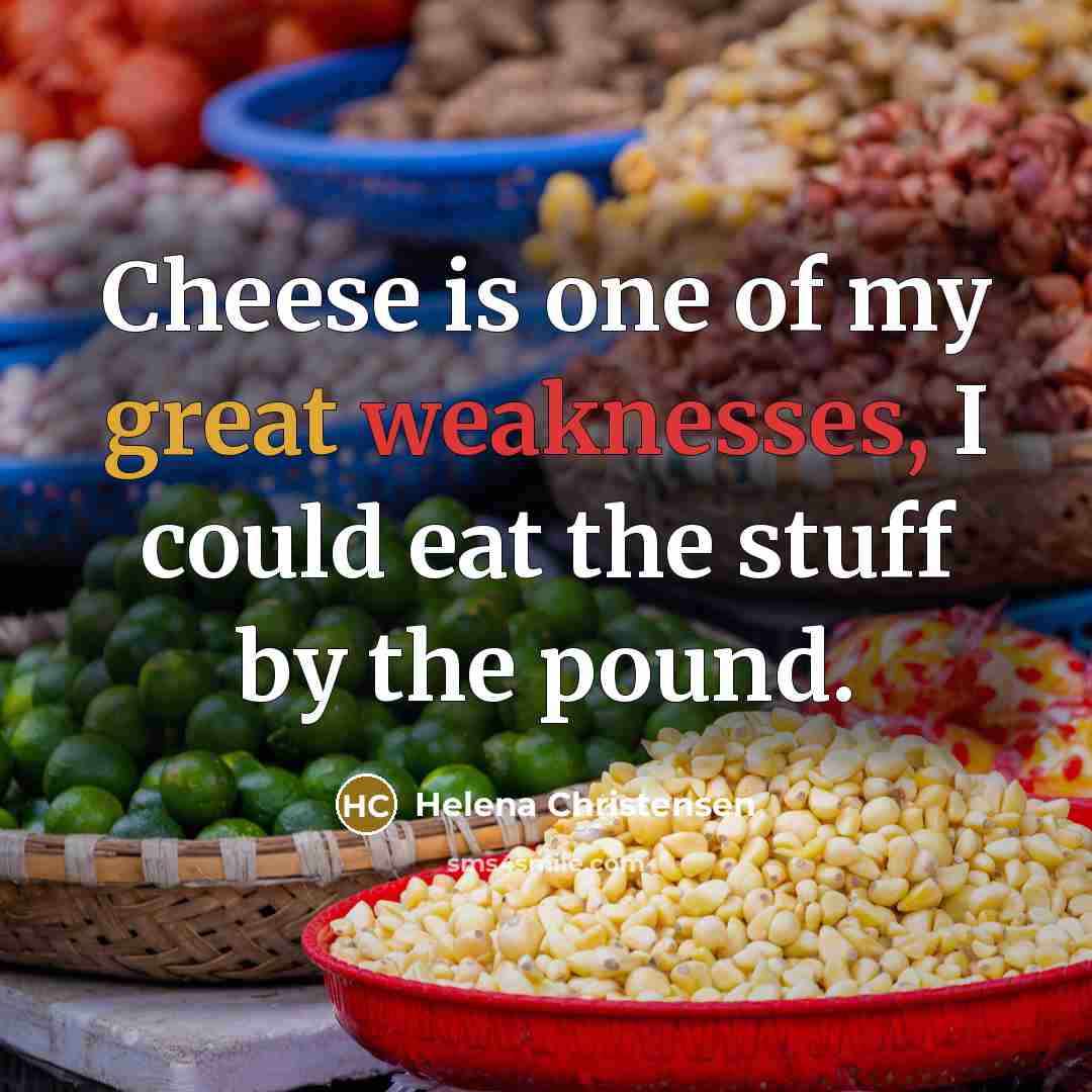 “Cheese is one of my great weaknesses, I could eat the stuff by the pound.” quote by Helena Christensen
