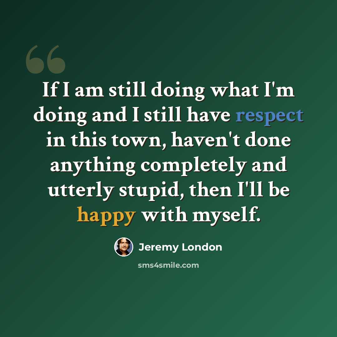 “If I am still doing what I'm doing and I still have respect in this town, haven't done anything completely and utterly stupid, then I'll be happy with myself.” quote by Jeremy London