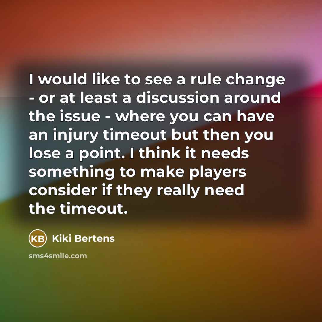 “I would like to see a rule change - or at least a discussion around the issue - where you can have an injury timeout but then you lose a point. I think it needs something to make players consider if they really need the timeout.” quote by Kiki Bertens