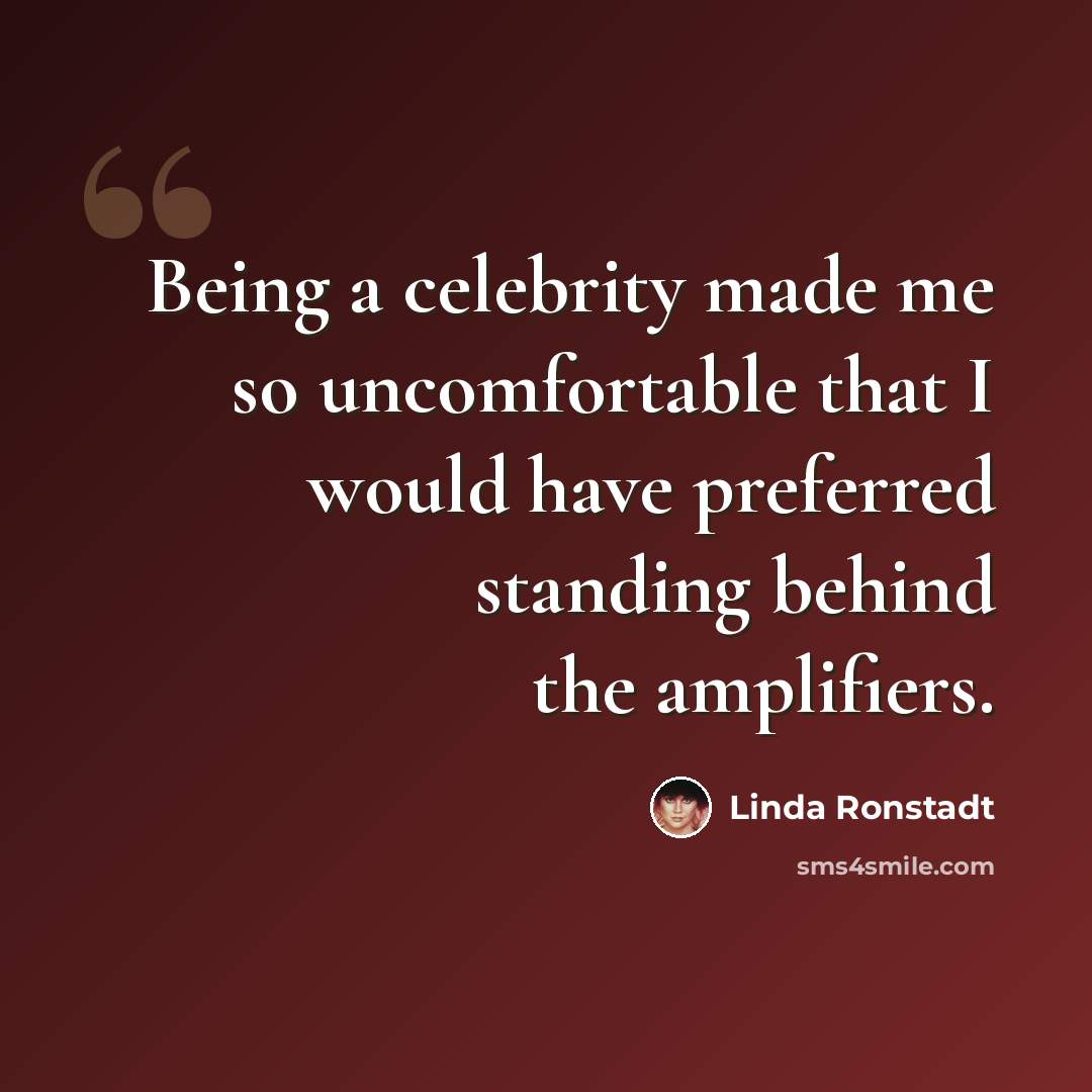“Being a celebrity made me so uncomfortable that I would have preferred standing behind the amplifiers.” quote by Linda Ronstadt