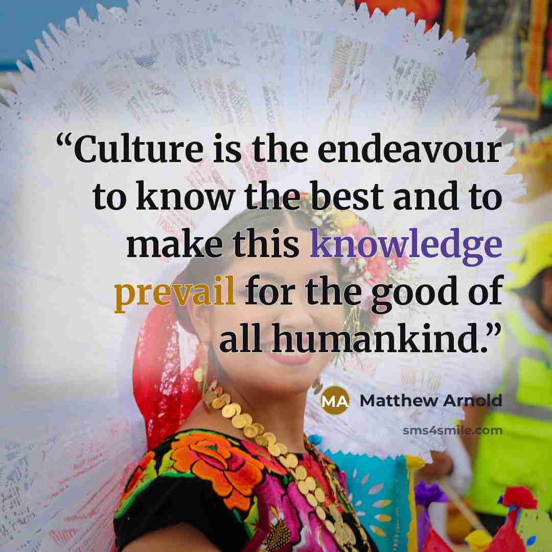 “Culture is the endeavour to know the best and to make this knowledge prevail for the good of all humankind.” quote by Matthew Arnold