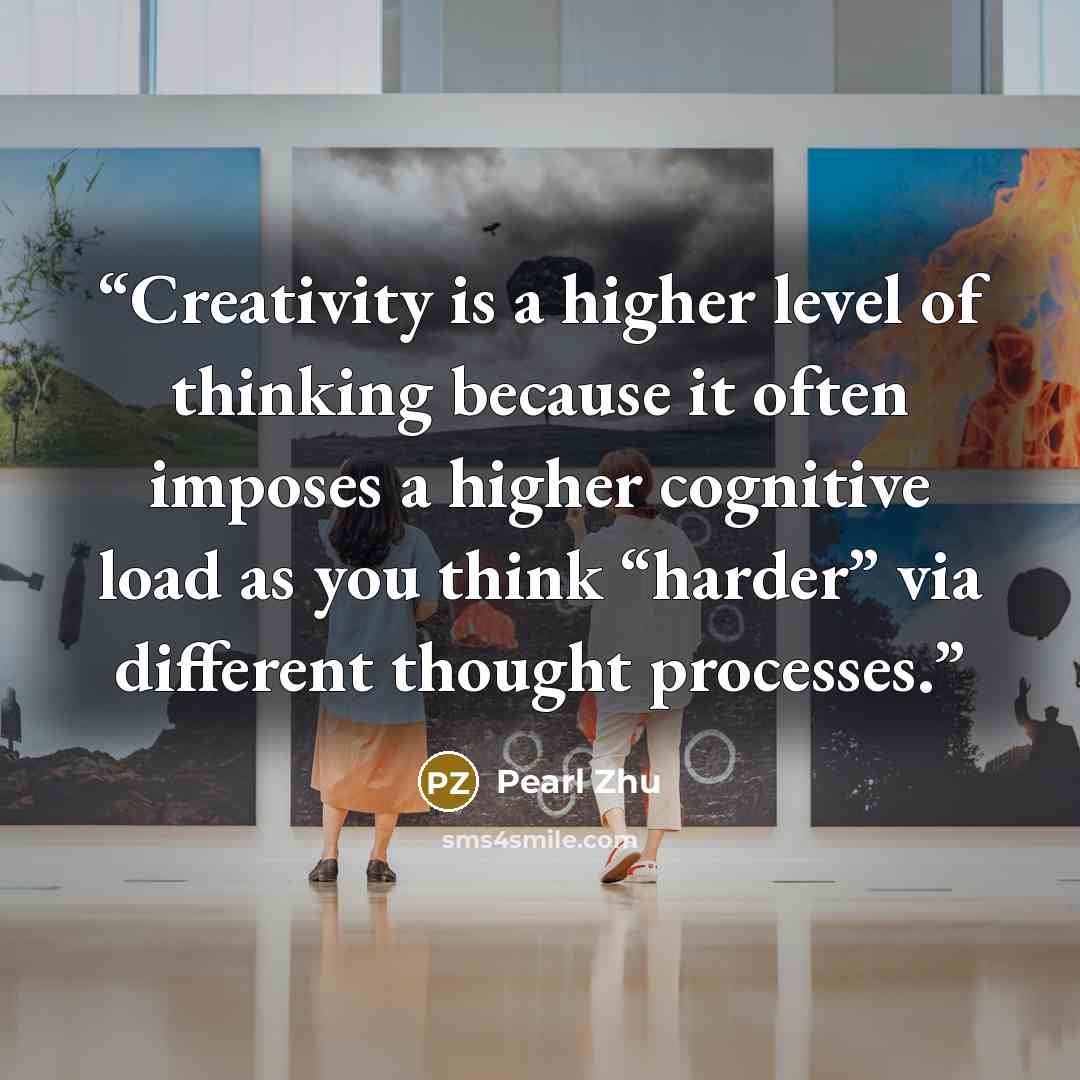 “Creativity is a higher level of thinking because it often imposes a higher cognitive load as you think “harder” via different thought processes.” quote by Pearl Zhu