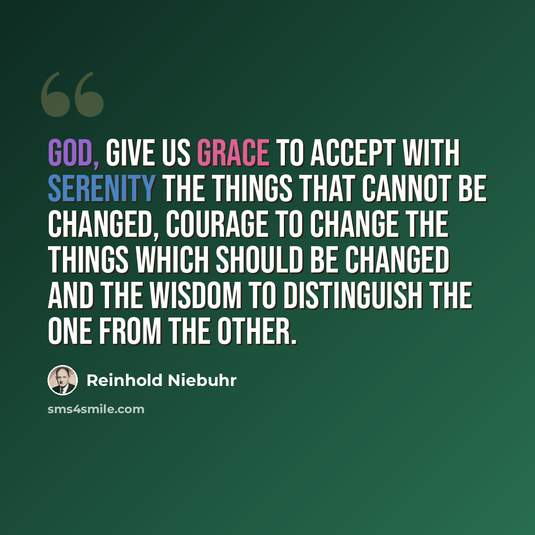 “God, give us grace to accept with serenity the things that cannot be changed, courage to change the things which should be changed and the wisdom to distinguish the one from the other.” quote by Reinhold Niebuhr
