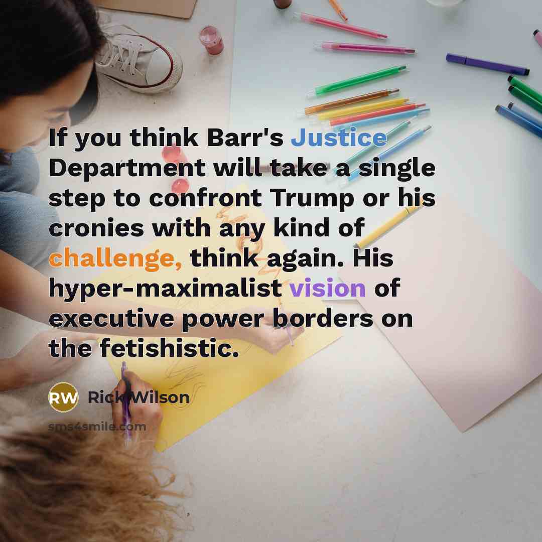 “If you think Barr's Justice Department will take a single step to confront Trump or his cronies with any kind of challenge, think again. His hyper-maximalist vision of executive power borders on the fetishistic.” quote by Rick Wilson